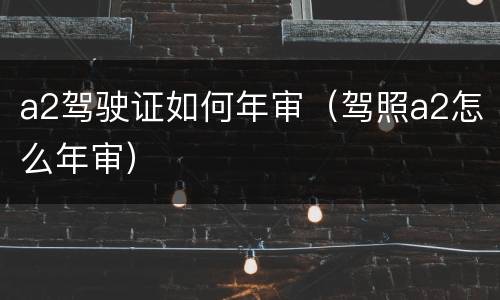 a2驾驶证如何年审（驾照a2怎么年审）