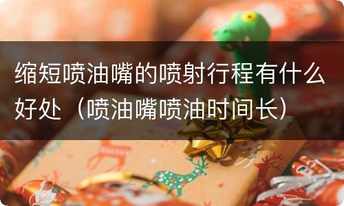 缩短喷油嘴的喷射行程有什么好处（喷油嘴喷油时间长）