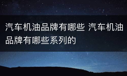 汽车机油品牌有哪些 汽车机油品牌有哪些系列的