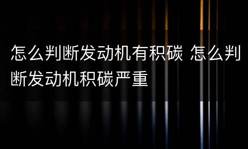 怎么判断发动机有积碳 怎么判断发动机积碳严重