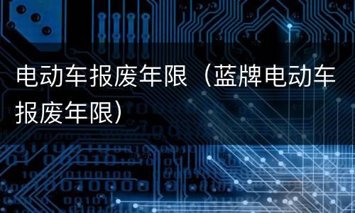 电动车报废年限（蓝牌电动车报废年限）