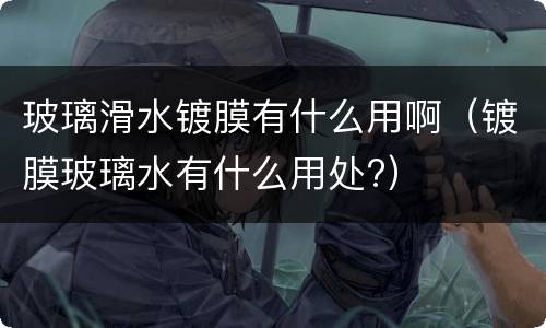 玻璃滑水镀膜有什么用啊（镀膜玻璃水有什么用处?）