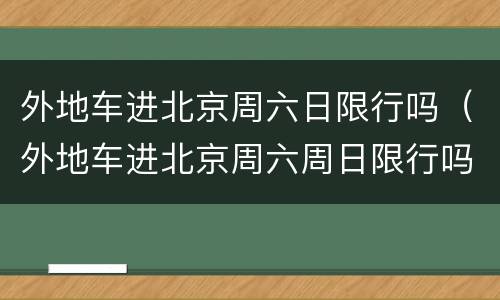外地车进北京周六日限行吗（外地车进北京周六周日限行吗）