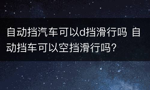 自动挡汽车可以d挡滑行吗 自动挡车可以空挡滑行吗?