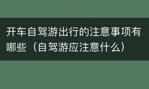 开车自驾游出行的注意事项有哪些（自驾游应注意什么）