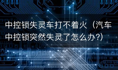 中控锁失灵车打不着火（汽车中控锁突然失灵了怎么办?）
