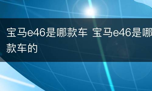 宝马e46是哪款车 宝马e46是哪款车的