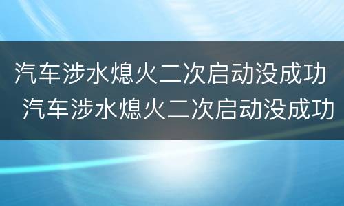 汽车涉水熄火二次启动没成功 汽车涉水熄火二次启动没成功算二次启动吗
