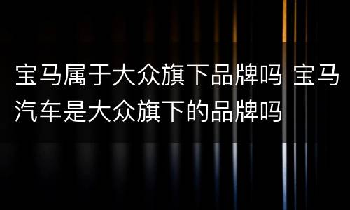 宝马属于大众旗下品牌吗 宝马汽车是大众旗下的品牌吗