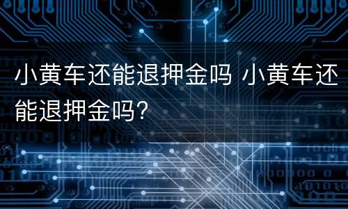 小黄车还能退押金吗 小黄车还能退押金吗?