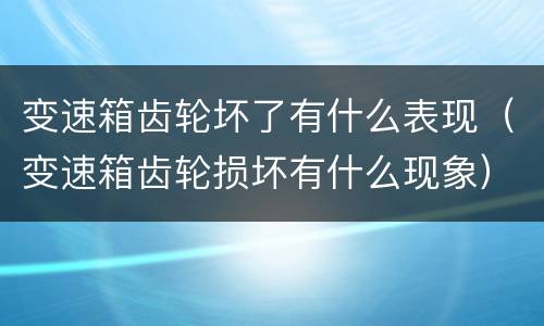变速箱齿轮坏了有什么表现（变速箱齿轮损坏有什么现象）