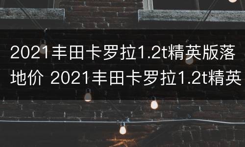 2021丰田卡罗拉1.2t精英版落地价 2021丰田卡罗拉1.2t精英版落地价多少钱