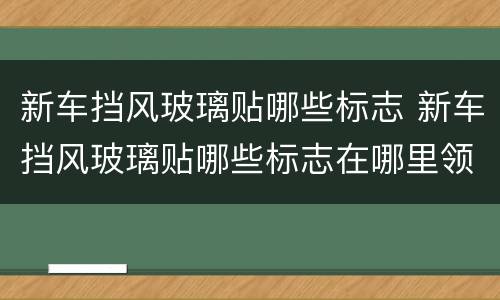 新车挡风玻璃贴哪些标志 新车挡风玻璃贴哪些标志在哪里领