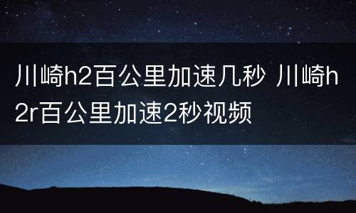 川崎h2百公里加速几秒 川崎h2r百公里加速2秒视频