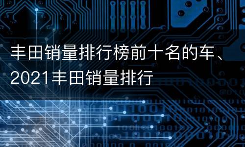 丰田销量排行榜前十名的车、2021丰田销量排行