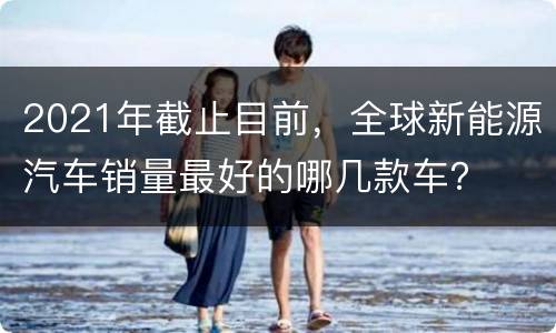 2021年截止目前，全球新能源汽车销量最好的哪几款车？