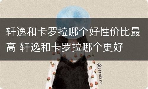轩逸和卡罗拉哪个好性价比最高 轩逸和卡罗拉哪个更好