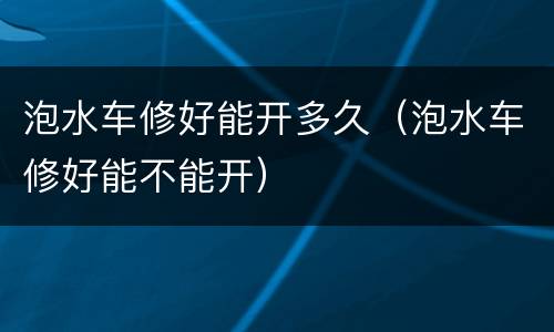 泡水车修好能开多久（泡水车修好能不能开）