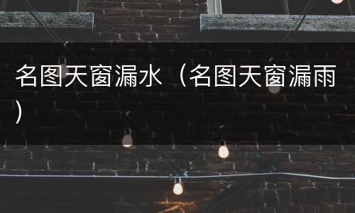 名图天窗漏水（名图天窗漏雨）