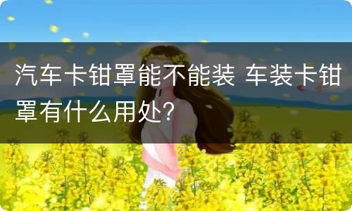 汽车卡钳罩能不能装 车装卡钳罩有什么用处?