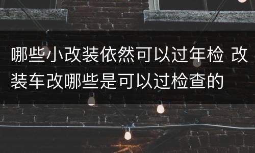 哪些小改装依然可以过年检 改装车改哪些是可以过检查的