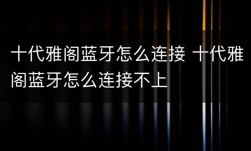 十代雅阁蓝牙怎么连接 十代雅阁蓝牙怎么连接不上