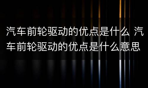 汽车前轮驱动的优点是什么 汽车前轮驱动的优点是什么意思