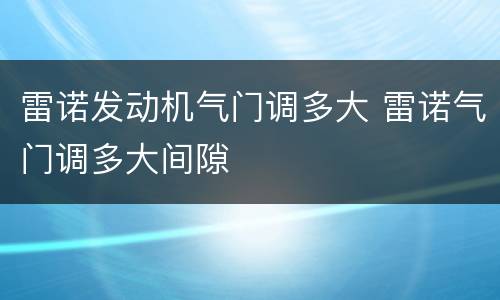 雷诺发动机气门调多大 雷诺气门调多大间隙