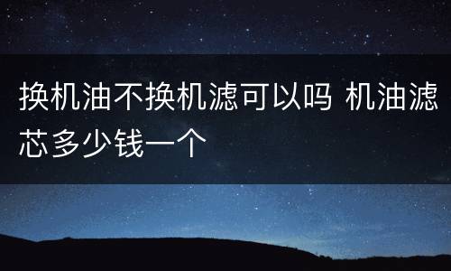 换机油不换机滤可以吗 机油滤芯多少钱一个