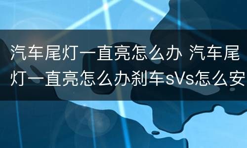 汽车尾灯一直亮怎么办 汽车尾灯一直亮怎么办刹车sVs怎么安装