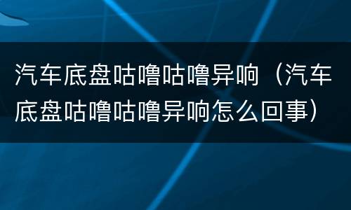 汽车底盘咕噜咕噜异响（汽车底盘咕噜咕噜异响怎么回事）