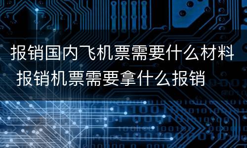 报销国内飞机票需要什么材料 报销机票需要拿什么报销