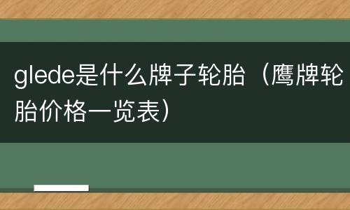 glede是什么牌子轮胎（鹰牌轮胎价格一览表）