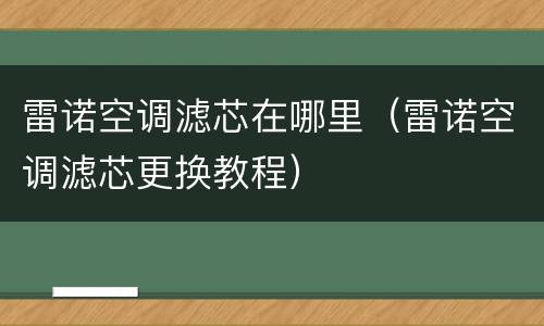 雷诺空调滤芯在哪里（雷诺空调滤芯更换教程）