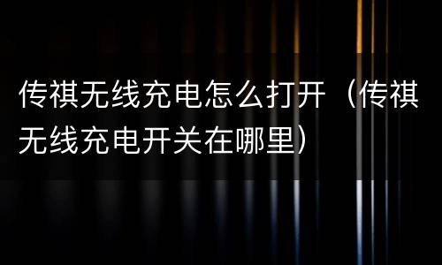 传祺无线充电怎么打开（传祺无线充电开关在哪里）
