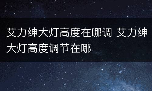艾力绅大灯高度在哪调 艾力绅大灯高度调节在哪