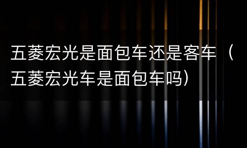 五菱宏光是面包车还是客车（五菱宏光车是面包车吗）