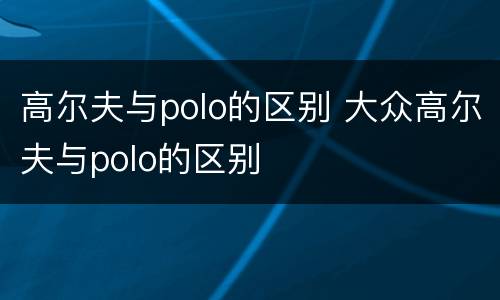 高尔夫与polo的区别 大众高尔夫与polo的区别