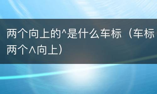 两个向上的^是什么车标（车标两个∧向上）