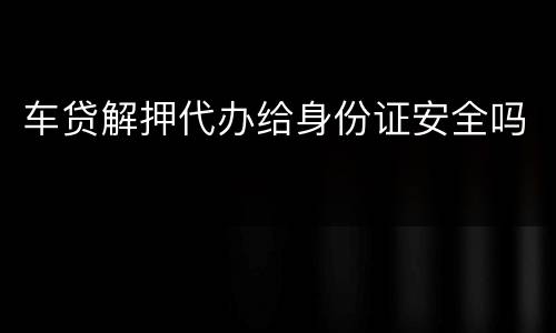 车贷解押代办给身份证安全吗
