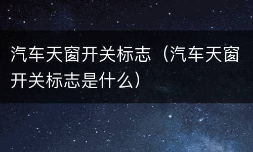 汽车天窗开关标志（汽车天窗开关标志是什么）