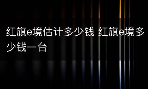 红旗e境估计多少钱 红旗e境多少钱一台