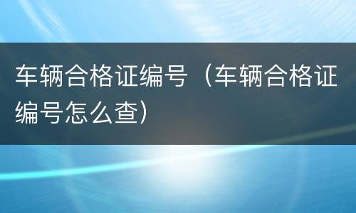 车辆合格证编号（车辆合格证编号怎么查）