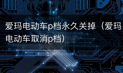 爱玛电动车p档永久关掉（爱玛电动车取消p档）