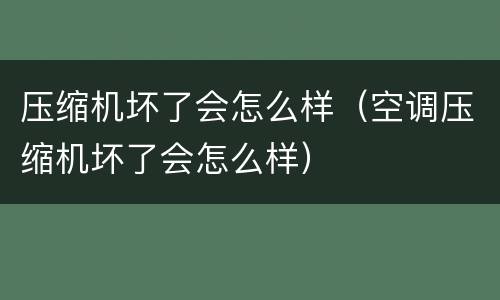 压缩机坏了会怎么样（空调压缩机坏了会怎么样）