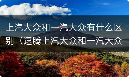 上汽大众和一汽大众有什么区别（速腾上汽大众和一汽大众有什么区别）