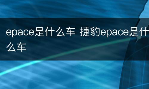 epace是什么车 捷豹epace是什么车