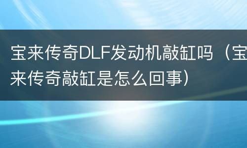 宝来传奇DLF发动机敲缸吗（宝来传奇敲缸是怎么回事）