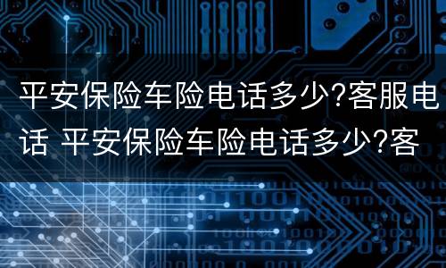 平安保险车险电话多少?客服电话 平安保险车险电话多少?客服电话是多少