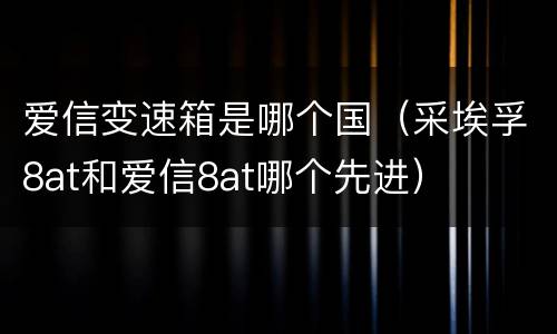 爱信变速箱是哪个国（采埃孚8at和爱信8at哪个先进）